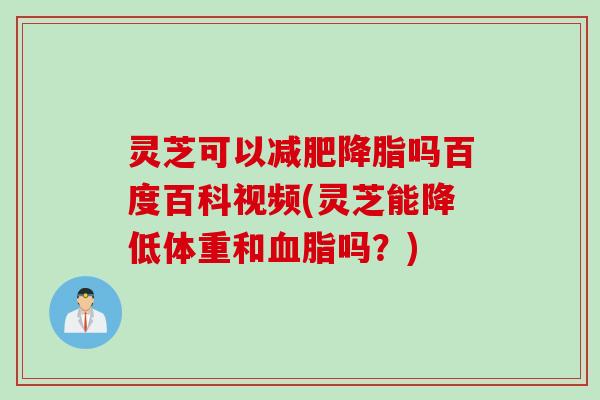 灵芝可以吗百度百科视频(灵芝能降低体重和吗?) 灵芝可以吗百度百科视频(灵芝能降低体重和吗?)