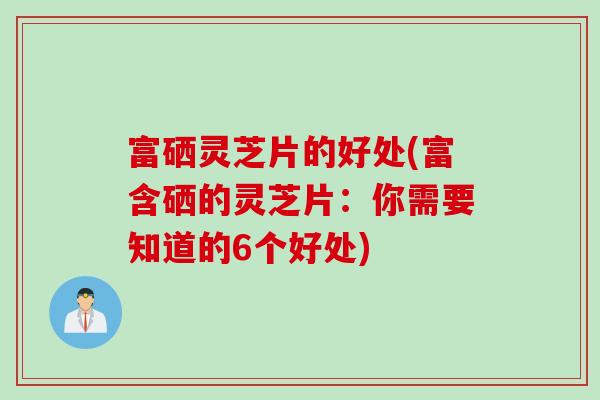 富硒灵芝片的好处(富含硒的灵芝片:你需要知道的6个好处) 富硒灵芝片的好处(富含硒的灵芝片:你需要知道的6个好处)