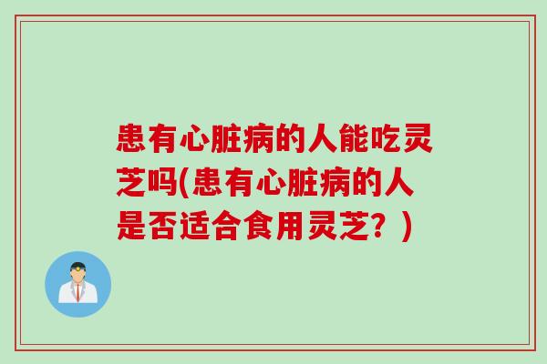 患有心脏病的人能吃灵芝吗(患有心脏病的人是否适合食用灵芝？)