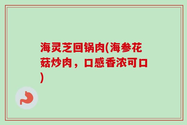 海灵芝回锅肉(海参花菇炒肉，口感香浓可口)