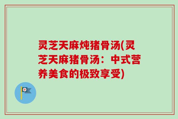 灵芝天麻炖猪骨汤(灵芝天麻猪骨汤：中式营养美食的极致享受)