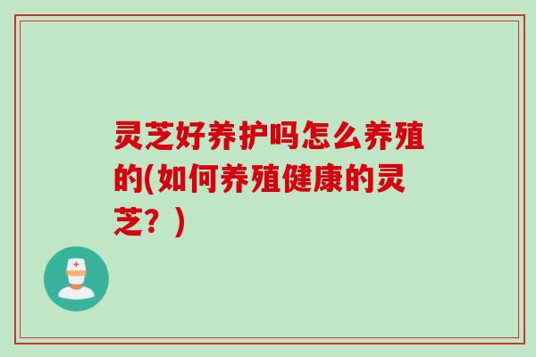 灵芝好养护吗怎么养殖的(如何养殖健康的灵芝？)