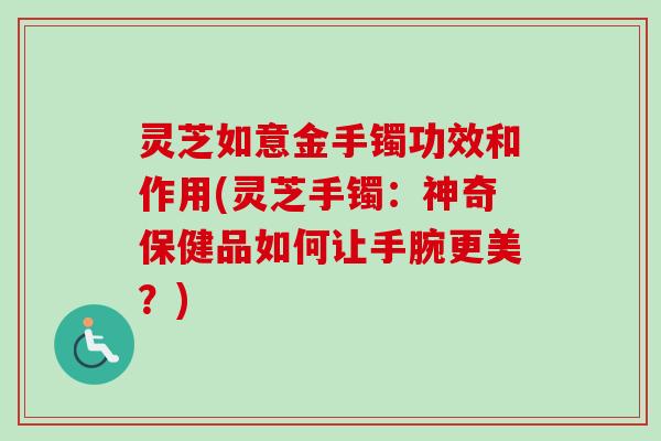 灵芝如意金手镯功效和作用(灵芝手镯：神奇保健品如何让手腕更美？)