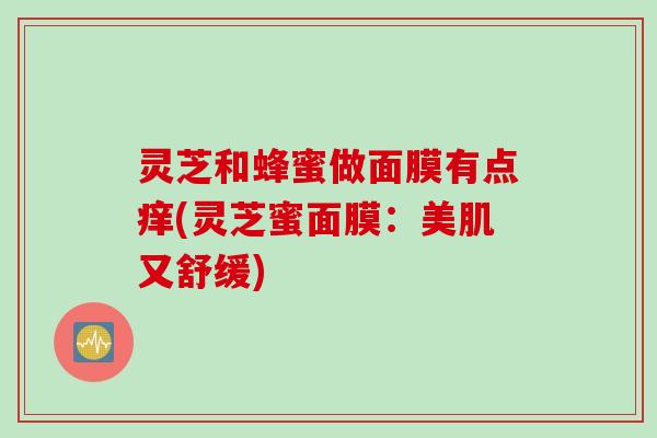 灵芝和蜂蜜做面膜有点痒(灵芝蜜面膜：美肌又舒缓)