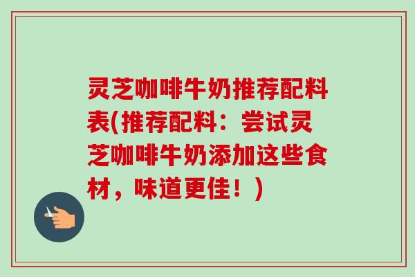 灵芝咖啡牛奶推荐配料表(推荐配料：尝试灵芝咖啡牛奶添加这些食材，味道更佳！)
