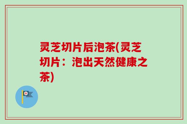 灵芝切片后泡茶(灵芝切片：泡出天然健康之茶)