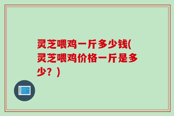 灵芝喂鸡一斤多少钱(灵芝喂鸡价格一斤是多少？)