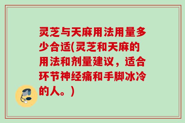 灵芝与天麻用法用量多少合适(灵芝和天麻的用法和剂量建议，适合环节神经痛和手脚冰冷的人。)