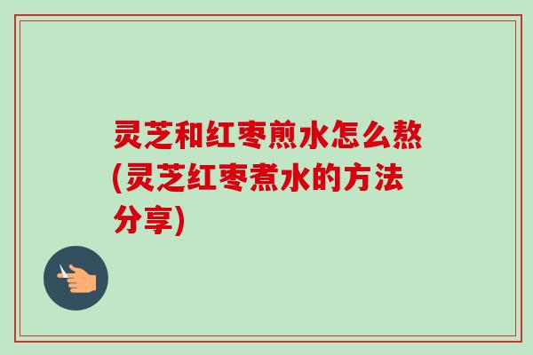 灵芝和红枣煎水怎么熬(灵芝红枣煮水的方法分享)