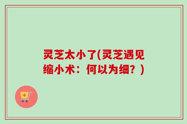 灵芝太小了(灵芝遇见缩小术：何以为细？)