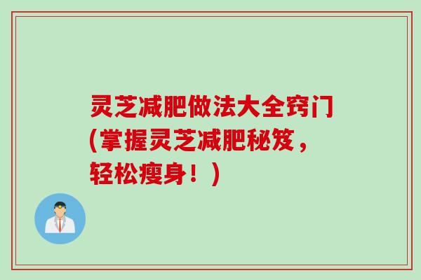 灵芝减肥做法大全窍门(掌握灵芝减肥秘笈，轻松瘦身！)