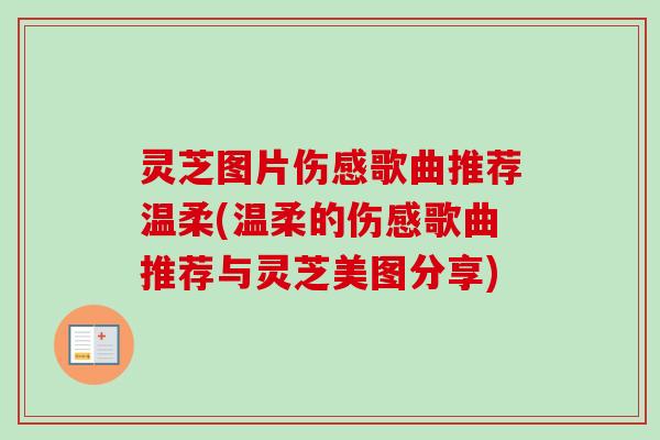灵芝图片伤感歌曲推荐温柔(温柔的伤感歌曲推荐与灵芝美图分享)