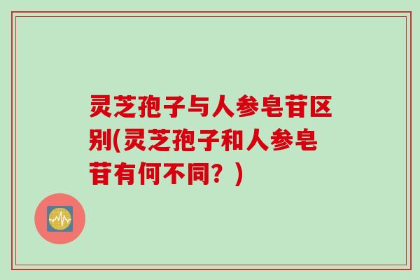 灵芝孢子与人参皂苷区别(灵芝孢子和人参皂苷有何不同?) 灵芝孢子与人参皂苷区别(灵芝孢子和人参皂苷有何不同?)