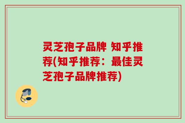 灵芝孢子品牌 知乎推荐(知乎推荐：最佳灵芝孢子品牌推荐)