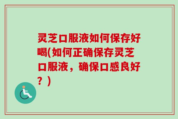 灵芝口服液如何保存好喝(如何正确保存灵芝口服液，确保口感良好？)