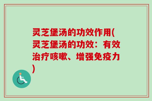 灵芝堡汤的功效作用(灵芝堡汤的功效：有效治疗咳嗽、增强免疫力)