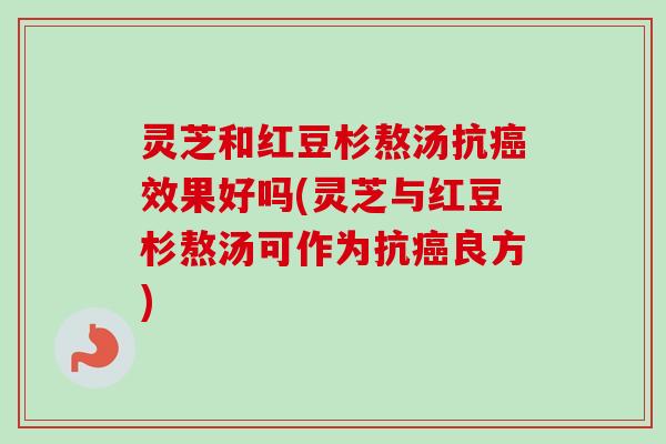 灵芝和红豆杉熬汤抗效果好吗(灵芝与红豆杉熬汤可作为抗良方)