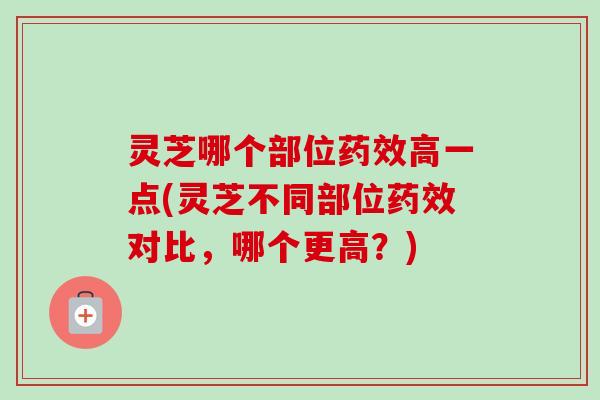 灵芝哪个部位药效高一点(灵芝不同部位药效对比，哪个更高？)