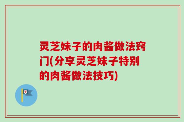 灵芝妹子的肉酱做法窍门(分享灵芝妹子特别的肉酱做法技巧)