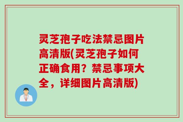 灵芝孢子吃法禁忌图片高清版(灵芝孢子如何正确食用？禁忌事项大全，详细图片高清版)