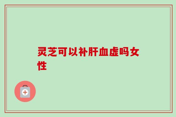 灵芝可以补肝血虚吗女性