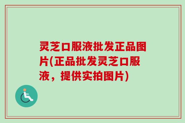 灵芝口服液批发正品图片(正品批发灵芝口服液，提供实拍图片)