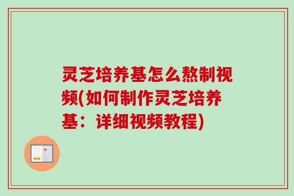 灵芝培养基怎么熬制视频(如何制作灵芝培养基：详细视频教程)