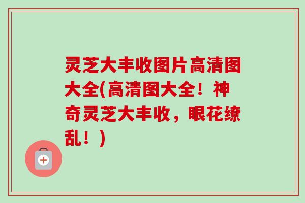 灵芝大丰收图片高清图大全(高清图大全!神奇灵芝大丰收,眼花缭乱!) 灵芝大丰收图片高清图大全(高清图大全!神奇灵芝大丰收,眼花缭乱!)