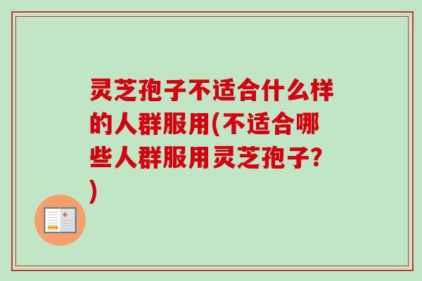 灵芝孢子不适合什么样的人群服用(不适合哪些人群服用灵芝孢子？)