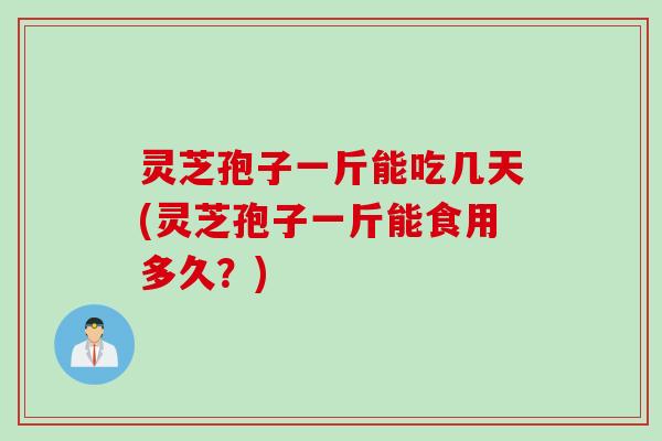 灵芝孢子一斤能吃几天(灵芝孢子一斤能食用多久？)