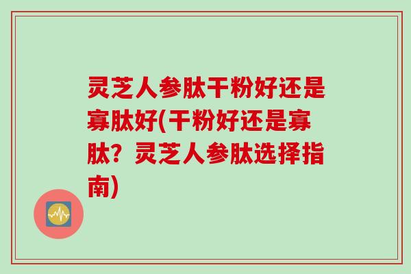 灵芝人参肽干粉好还是寡肽好(干粉好还是寡肽？灵芝人参肽选择指南)