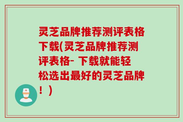 灵芝品牌推荐测评表格下载(灵芝品牌推荐测评表格- 下载就能轻松选出最好的灵芝品牌！)
