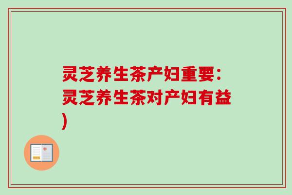 灵芝养生茶产妇重要:灵芝养生茶对产妇有益) 灵芝养生茶产妇重要:灵芝养生茶对产妇有益)