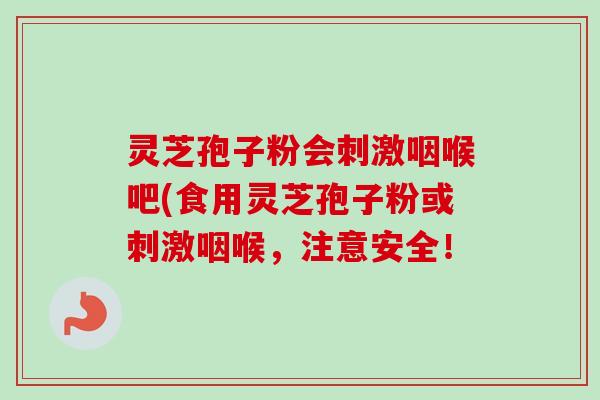 灵芝孢子粉会刺激咽喉吧(食用灵芝孢子粉或刺激咽喉，注意安全！