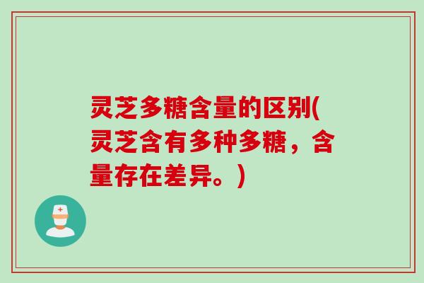 灵芝多糖含量的区别(灵芝含有多种多糖，含量存在差异。)