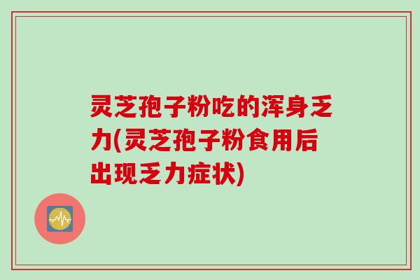 灵芝孢子粉吃的浑身乏力(灵芝孢子粉食用后出现乏力症状)