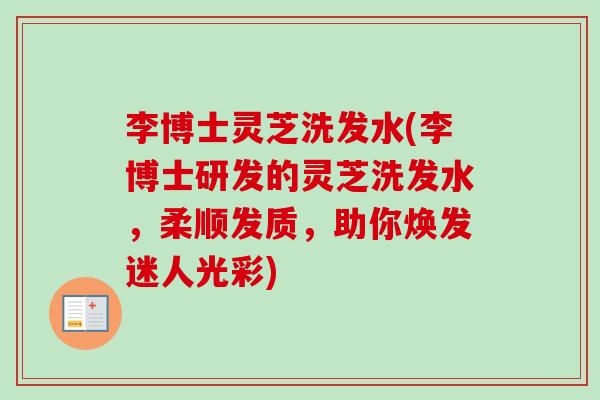 李博士灵芝洗发水(李博士研发的灵芝洗发水,柔顺发质,助你焕发迷人光彩) 李博士灵芝洗发水(李博士研发的灵芝洗发水,柔顺发质,助你焕发迷人光彩)