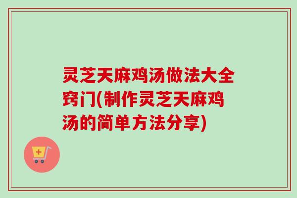 灵芝天麻鸡汤做法大全窍门(制作灵芝天麻鸡汤的简单方法分享)