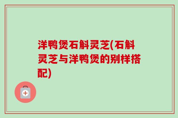 洋鸭煲石斛灵芝(石斛灵芝与洋鸭煲的别样搭配)