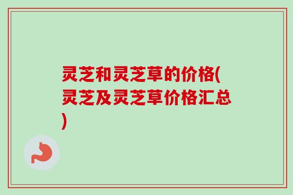 灵芝和灵芝草的价格(灵芝及灵芝草价格汇总) 灵芝和灵芝草的价格(灵芝及灵芝草价格汇总)