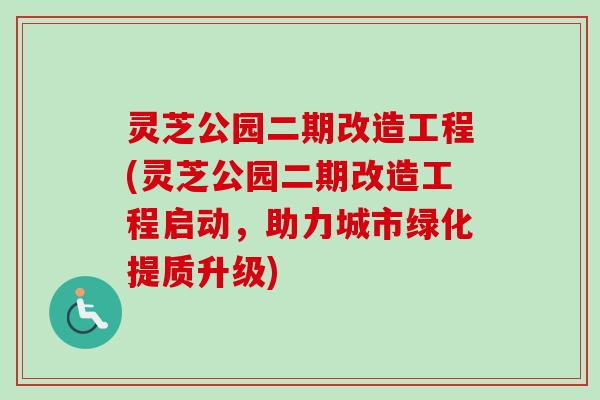 灵芝公园二期改造工程(灵芝公园二期改造工程启动，助力城市绿化提质升级)