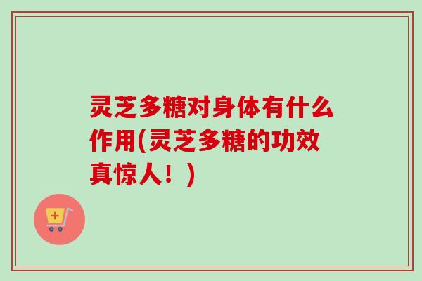 灵芝多糖对身体有什么作用(灵芝多糖的功效真惊人！)