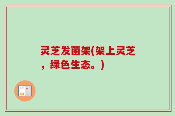 灵芝发菌架(架上灵芝,绿色生态。) 灵芝发菌架(架上灵芝,绿色生态。)