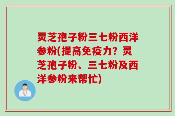 灵芝孢子粉三七粉西洋参粉(提高免疫力？灵芝孢子粉、三七粉及西洋参粉来帮忙)