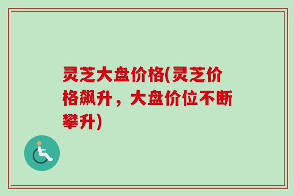 灵芝大盘价格(灵芝价格飙升，大盘价位不断攀升)