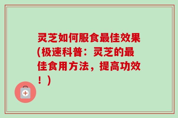 灵芝如何服食最佳效果(极速科普：灵芝的最佳食用方法，提高功效！)