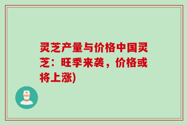 灵芝产量与价格中国灵芝：旺季来袭，价格或将上涨)