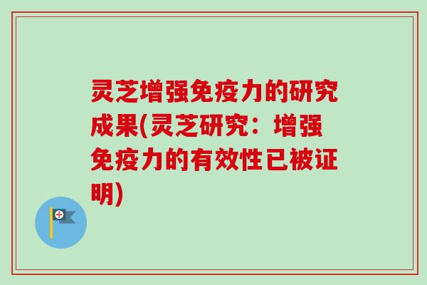 灵芝增强免疫力的研究成果(灵芝研究：增强免疫力的有效性已被证明)