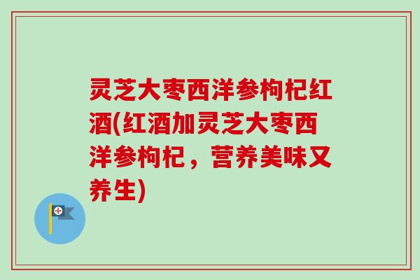 灵芝大枣西洋参枸杞红酒(红酒加灵芝大枣西洋参枸杞，营养美味又养生)