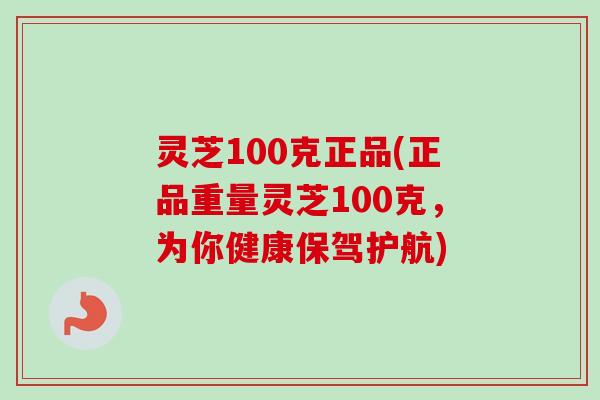 灵芝100克正品(正品重量灵芝100克,为你健康保驾护航) 灵芝100克正品(正品重量灵芝100克,为你健康保驾护航)